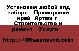 Установим любой вид забора - Приморский край, Артем г. Строительство и ремонт » Услуги   